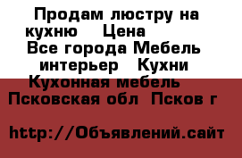 Продам люстру на кухню. › Цена ­ 2 000 - Все города Мебель, интерьер » Кухни. Кухонная мебель   . Псковская обл.,Псков г.